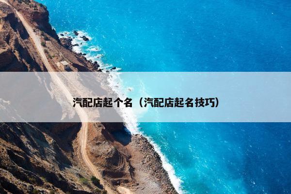 汽配店起个名（汽配店起名技巧）