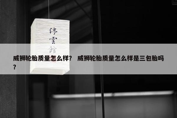 威狮轮胎质量怎么样？ 威狮轮胎质量怎么样是三包胎吗？
