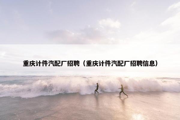 重庆计件汽配厂招聘（重庆计件汽配厂招聘信息）