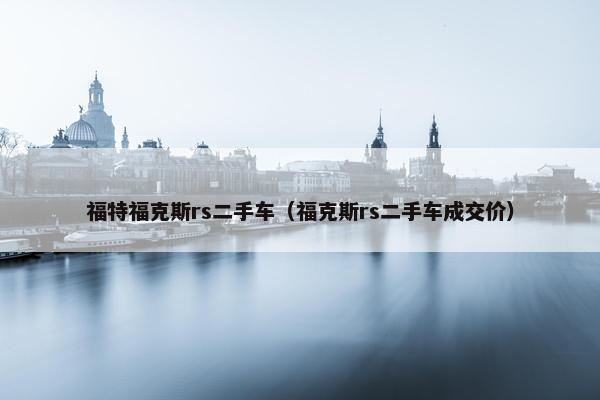 福特福克斯rs二手车（福克斯rs二手车成交价）