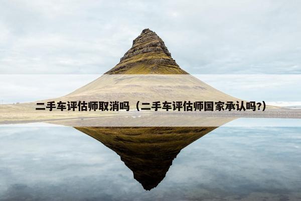 二手车评估师取消吗（二手车评估师国家承认吗?）