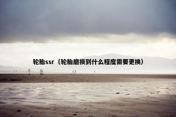 轮胎ssr（轮胎磨损到什么程度需要更换）