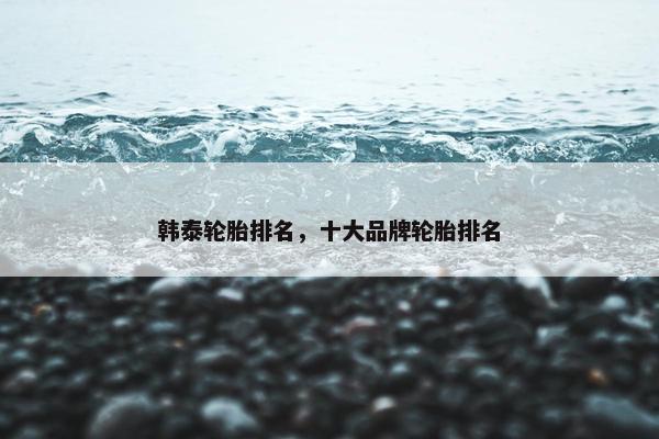韩泰轮胎排名，十大品牌轮胎排名