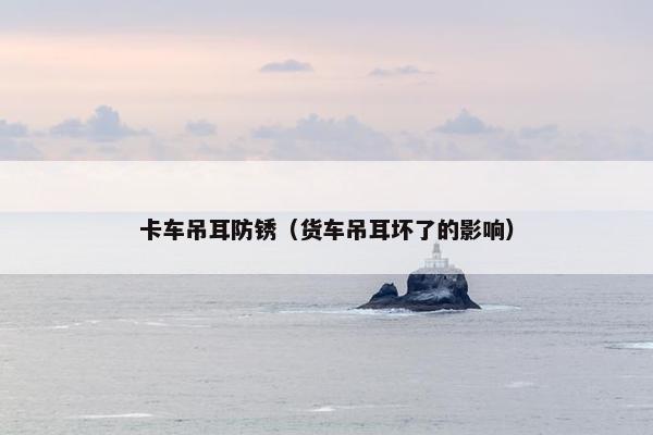 卡车吊耳防锈（货车吊耳坏了的影响）