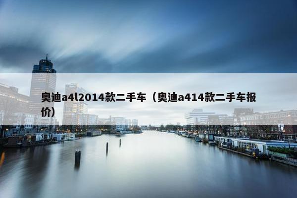 奥迪a4l2014款二手车（奥迪a414款二手车报价）