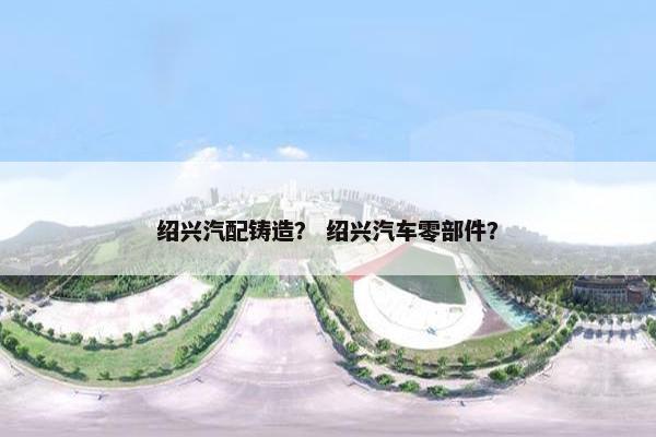 绍兴汽配铸造？ 绍兴汽车零部件？