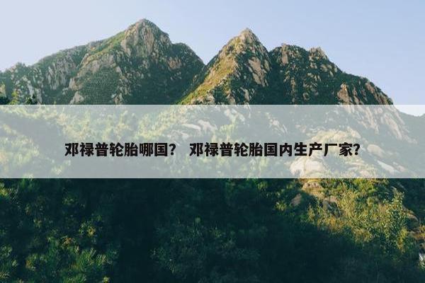 邓禄普轮胎哪国？ 邓禄普轮胎国内生产厂家？