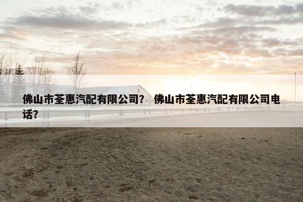 佛山市荃惠汽配有限公司？ 佛山市荃惠汽配有限公司电话？