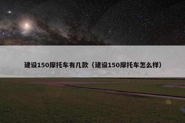 建设150摩托车有几款（建设150摩托车怎么样）
