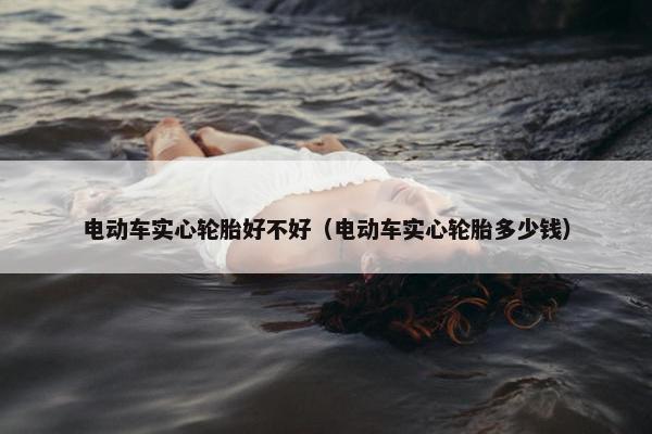 电动车实心轮胎好不好（电动车实心轮胎多少钱）