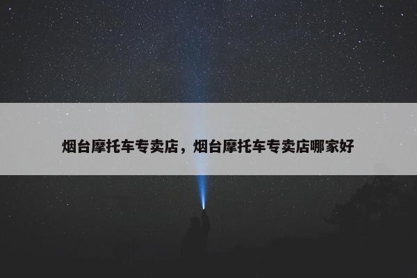 烟台摩托车专卖店，烟台摩托车专卖店哪家好