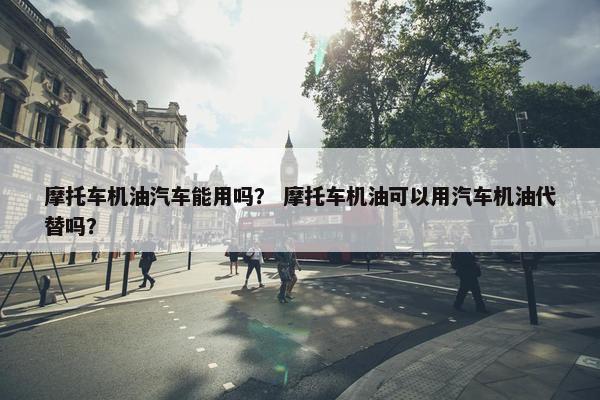 摩托车机油汽车能用吗？ 摩托车机油可以用汽车机油代替吗？