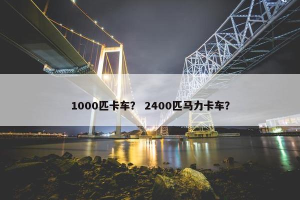 1000匹卡车？ 2400匹马力卡车？