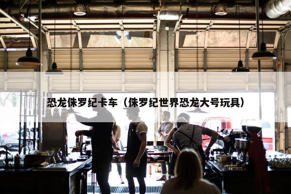 恐龙侏罗纪卡车（侏罗纪世界恐龙大号玩具）