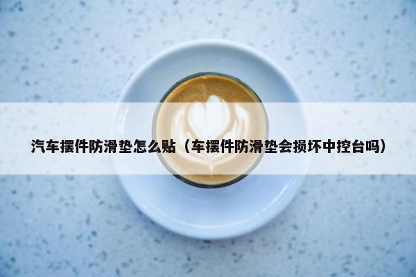 汽车摆件防滑垫怎么贴（车摆件防滑垫会损坏中控台吗）