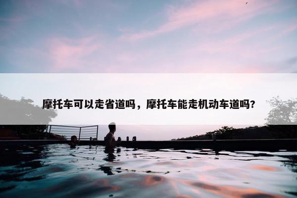 摩托车可以走省道吗，摩托车能走机动车道吗?