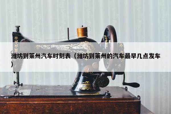 潍坊到莱州汽车时刻表（潍坊到莱州的汽车最早几点发车）