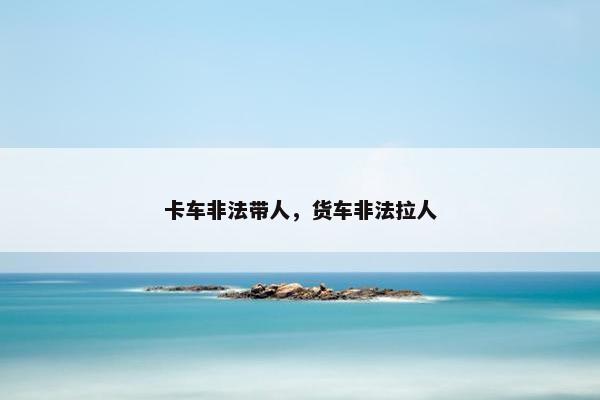 卡车非法带人，货车非法拉人
