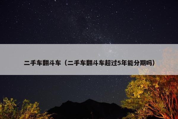 二手车翻斗车（二手车翻斗车超过5年能分期吗）