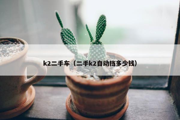 k2二手车（二手k2自动挡多少钱）