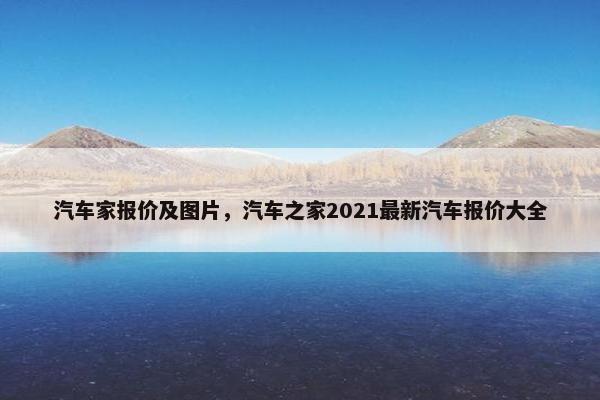 汽车家报价及图片，汽车之家2021最新汽车报价大全
