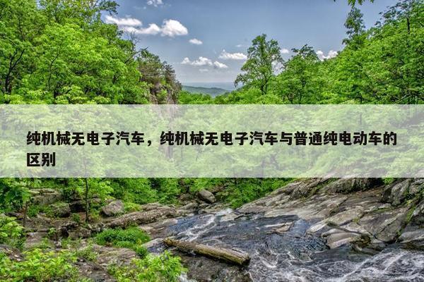 纯机械无电子汽车，纯机械无电子汽车与普通纯电动车的区别
