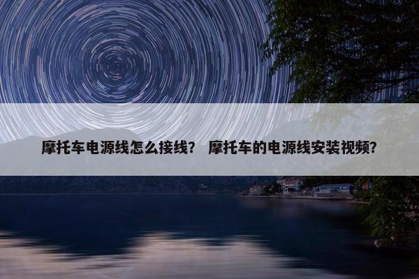 摩托车电源线怎么接线？ 摩托车的电源线安装视频？
