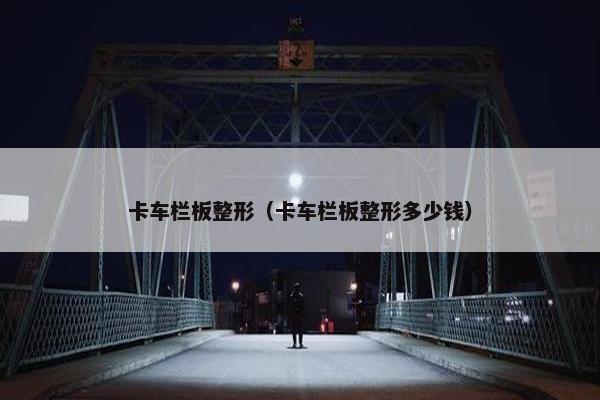 卡车栏板整形（卡车栏板整形多少钱）