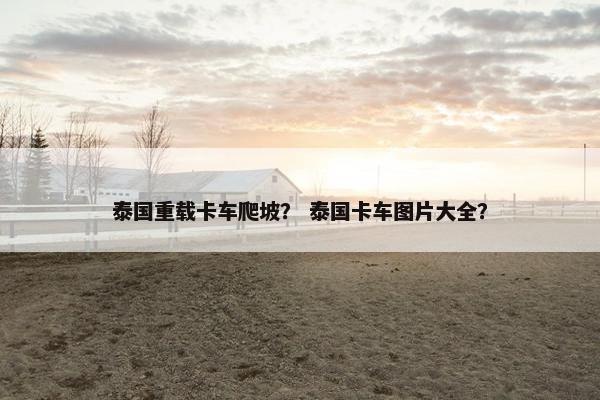 泰国重载卡车爬坡？ 泰国卡车图片大全？