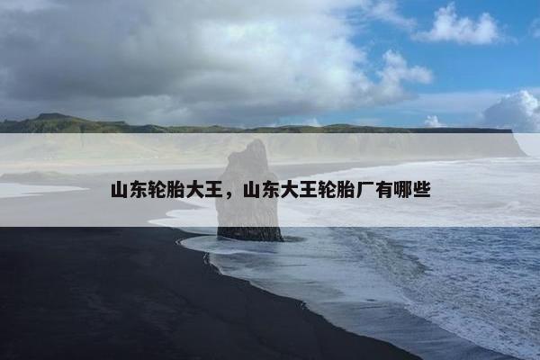 山东轮胎大王，山东大王轮胎厂有哪些
