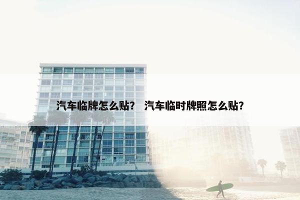 汽车临牌怎么贴？ 汽车临时牌照怎么贴？