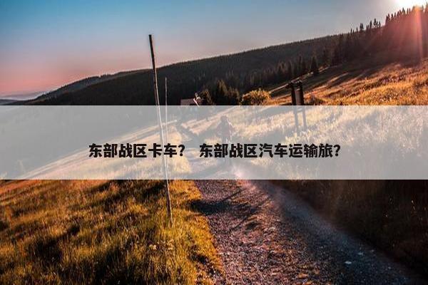 东部战区卡车？ 东部战区汽车运输旅？