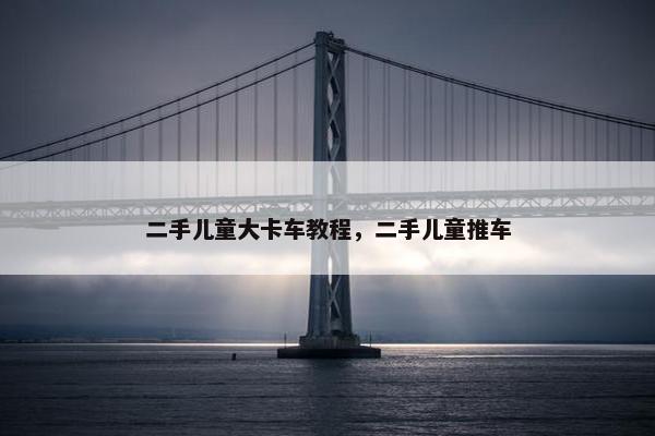 二手儿童大卡车教程，二手儿童推车