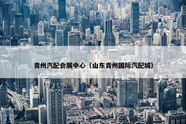 青州汽配会展中心（山东青州国际汽配城）