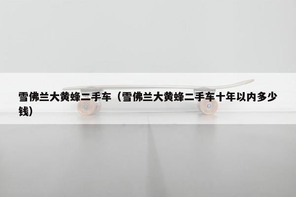 雪佛兰大黄蜂二手车（雪佛兰大黄蜂二手车十年以内多少钱）