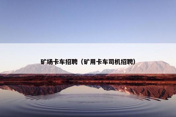 矿场卡车招聘（矿用卡车司机招聘）