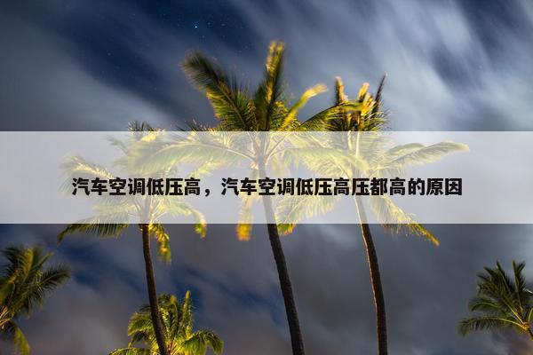 汽车空调低压高，汽车空调低压高压都高的原因