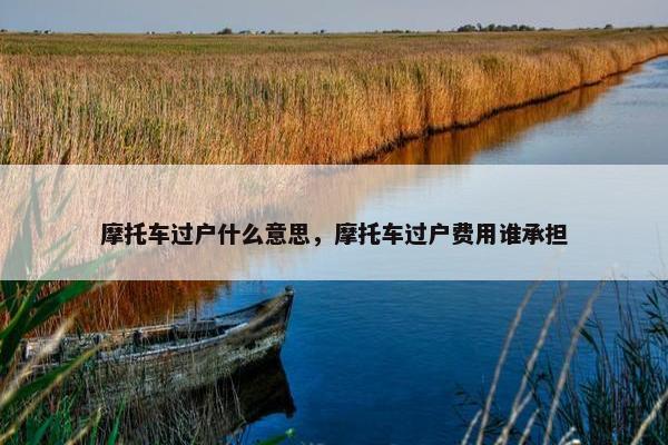 摩托车过户什么意思，摩托车过户费用谁承担