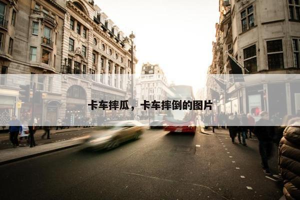 卡车摔瓜，卡车摔倒的图片