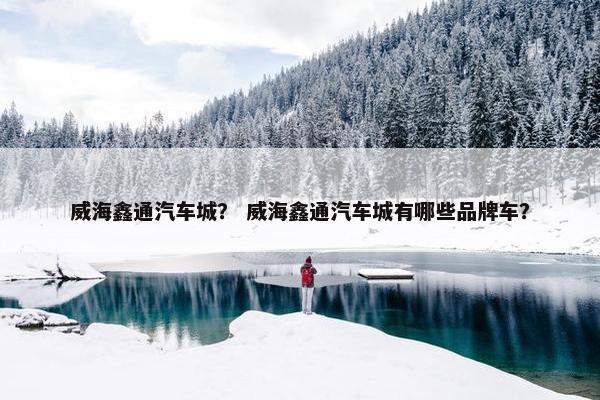 威海鑫通汽车城？ 威海鑫通汽车城有哪些品牌车？