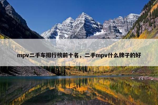 mpv二手车排行榜前十名，二手mpv什么牌子的好
