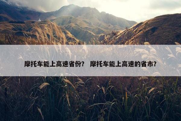 摩托车能上高速省份？ 摩托车能上高速的省市？