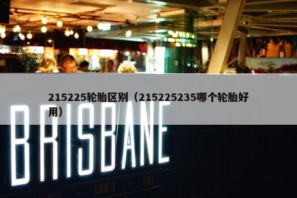 215225轮胎区别（215225235哪个轮胎好用）