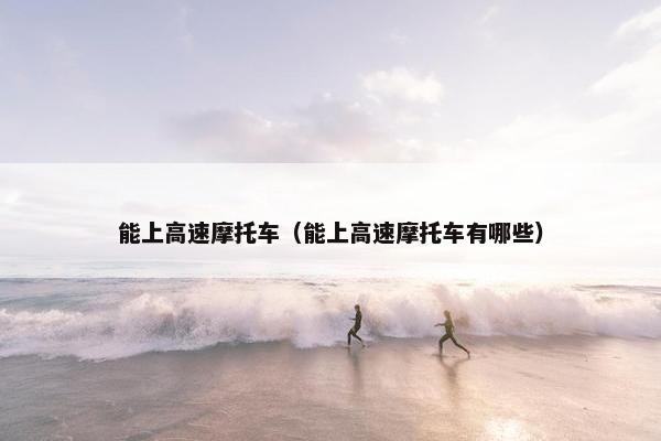 能上高速摩托车（能上高速摩托车有哪些）