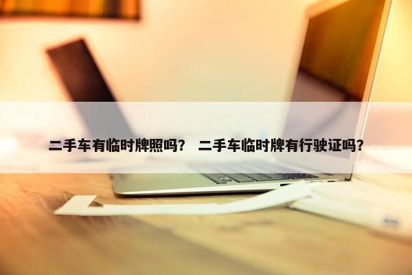 二手车有临时牌照吗？ 二手车临时牌有行驶证吗？