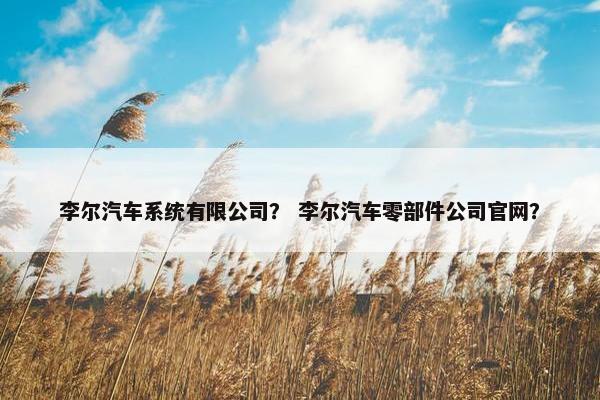 李尔汽车系统有限公司？ 李尔汽车零部件公司官网？