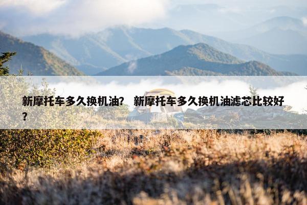 新摩托车多久换机油？ 新摩托车多久换机油滤芯比较好？