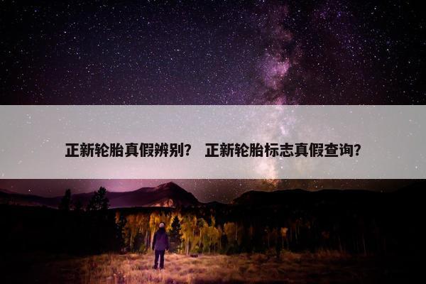 正新轮胎真假辨别？ 正新轮胎标志真假查询？