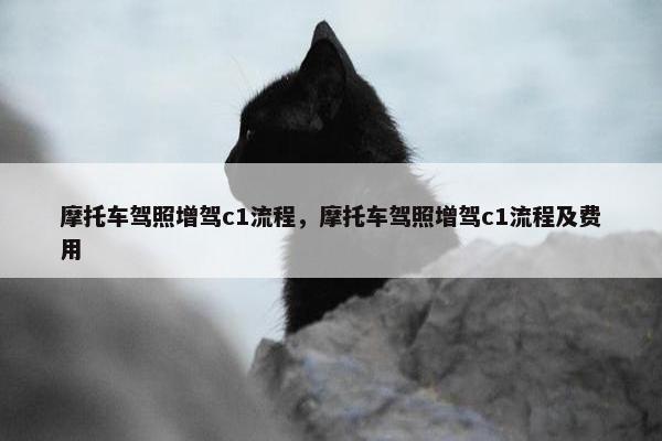 摩托车驾照增驾c1流程，摩托车驾照增驾c1流程及费用