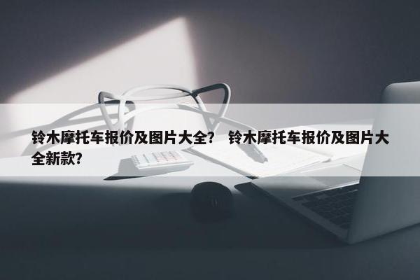 铃木摩托车报价及图片大全？ 铃木摩托车报价及图片大全新款？